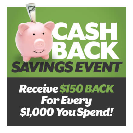 Cash Back Savings Event! Receive $150 back for every $1,000 you spend! PLUS 36 months free financing with credit approval.